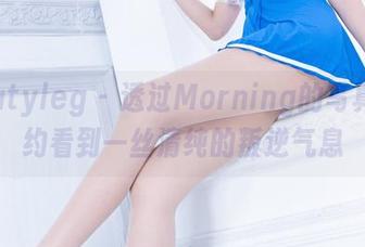 beautyleg – 透过Morning的写真，隐约看到一丝清纯的叛逆气息
