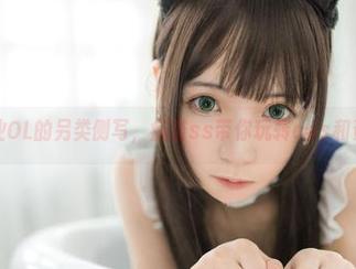 职业OL的另类侧写，疯猫ss带你玩转cos和资源